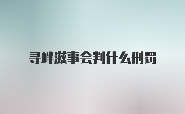 寻衅滋事会判什么刑罚