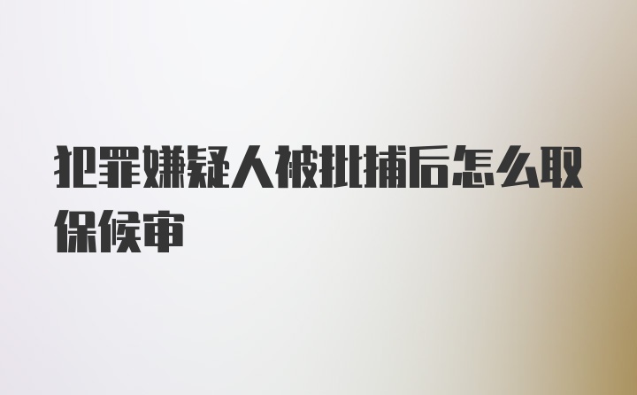 犯罪嫌疑人被批捕后怎么取保候审