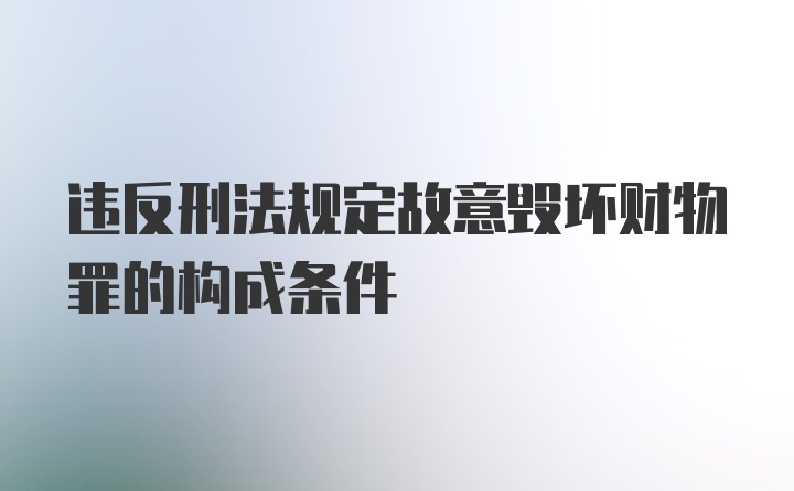 违反刑法规定故意毁坏财物罪的构成条件