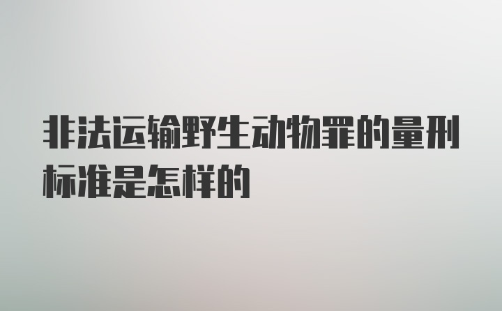 非法运输野生动物罪的量刑标准是怎样的