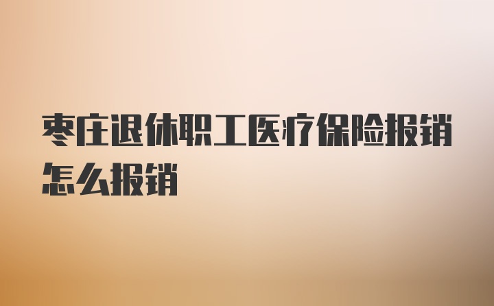 枣庄退休职工医疗保险报销怎么报销