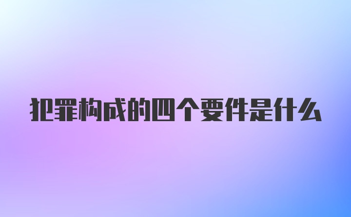 犯罪构成的四个要件是什么