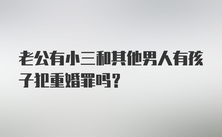 老公有小三和其他男人有孩子犯重婚罪吗？