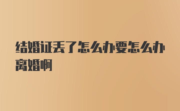 结婚证丢了怎么办要怎么办离婚啊