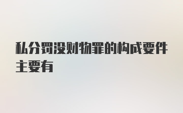 私分罚没财物罪的构成要件主要有