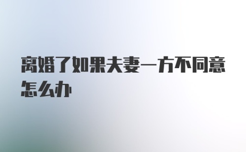 离婚了如果夫妻一方不同意怎么办