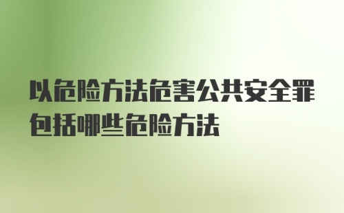 以危险方法危害公共安全罪包括哪些危险方法