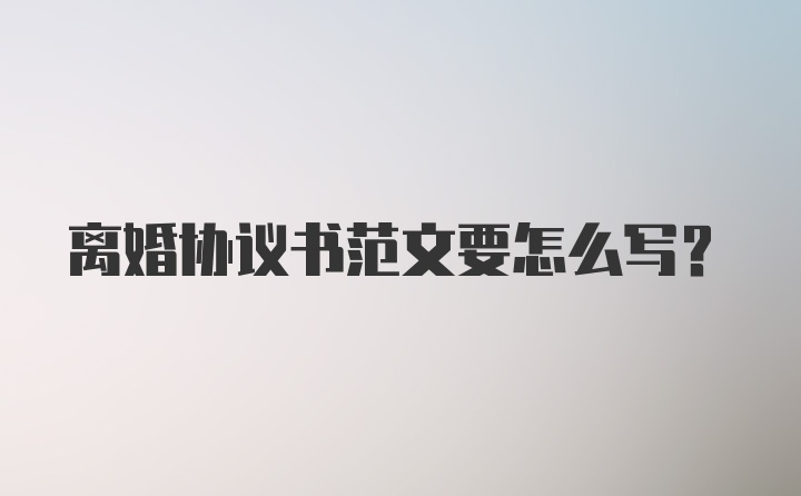 离婚协议书范文要怎么写?