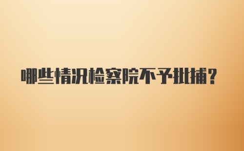 哪些情况检察院不予批捕？