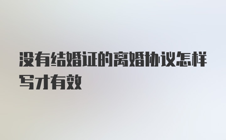 没有结婚证的离婚协议怎样写才有效