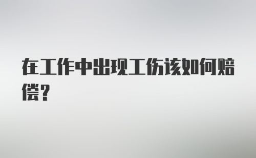 在工作中出现工伤该如何赔偿？