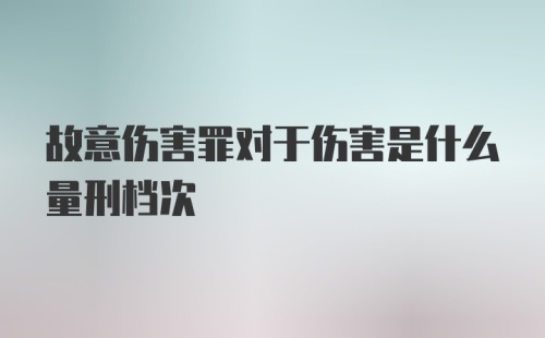 故意伤害罪对于伤害是什么量刑档次