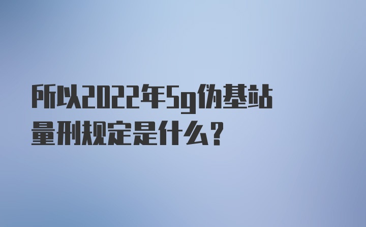 所以2022年5g伪基站量刑规定是什么？