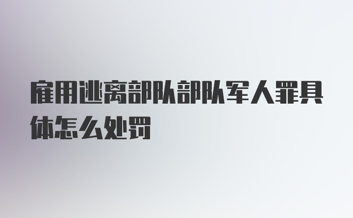 雇用逃离部队部队军人罪具体怎么处罚