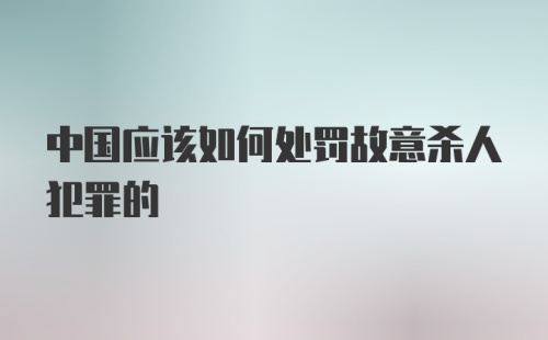 中国应该如何处罚故意杀人犯罪的