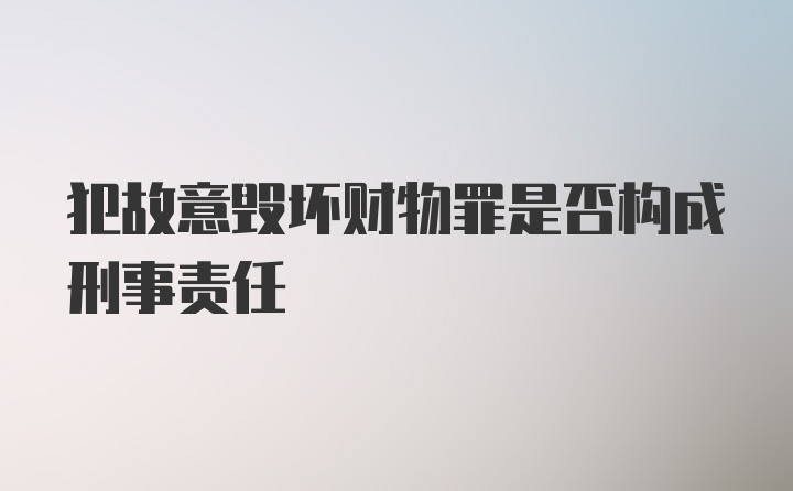 犯故意毁坏财物罪是否构成刑事责任