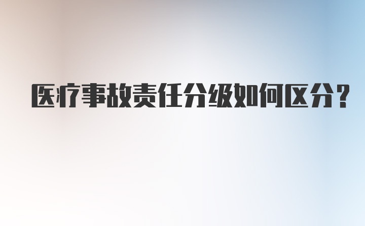 医疗事故责任分级如何区分？