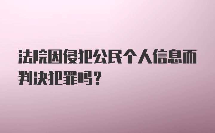 法院因侵犯公民个人信息而判决犯罪吗？