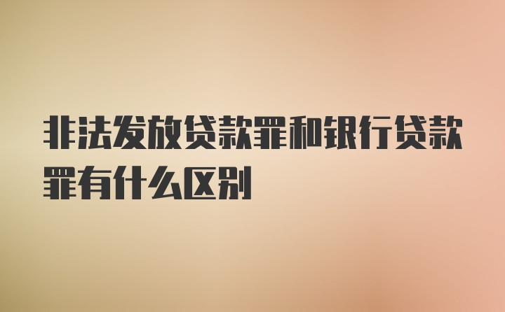 非法发放贷款罪和银行贷款罪有什么区别