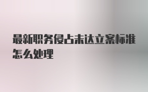 最新职务侵占未达立案标准怎么处理