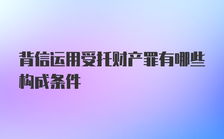 背信运用受托财产罪有哪些构成条件