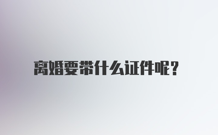 离婚要带什么证件呢？