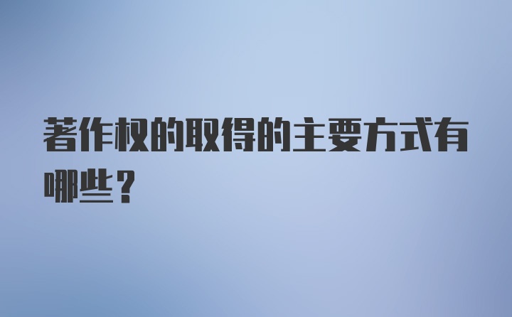 著作权的取得的主要方式有哪些？