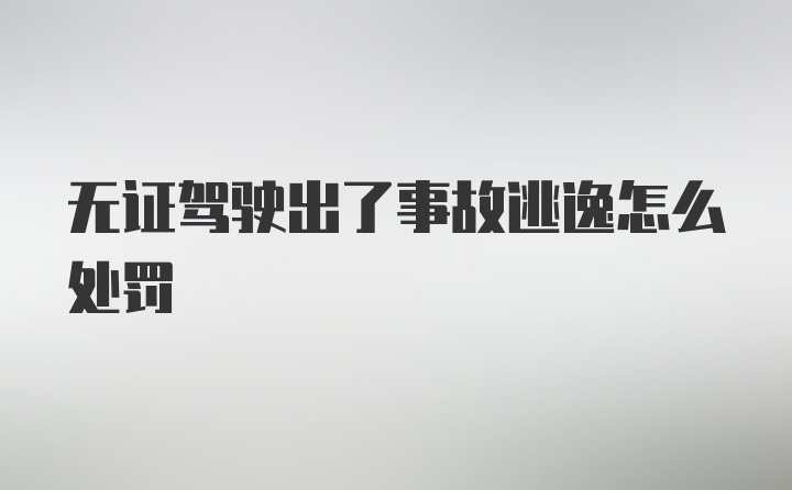无证驾驶出了事故逃逸怎么处罚