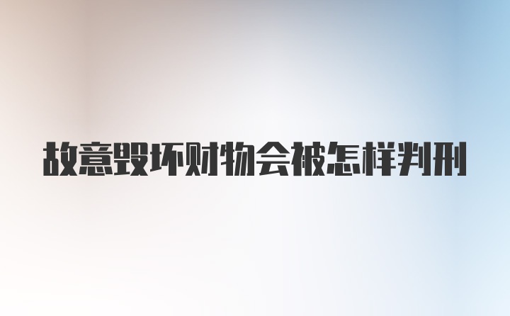 故意毁坏财物会被怎样判刑