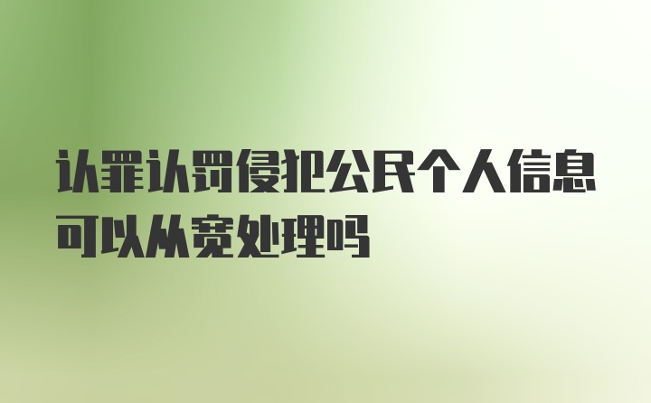 认罪认罚侵犯公民个人信息可以从宽处理吗