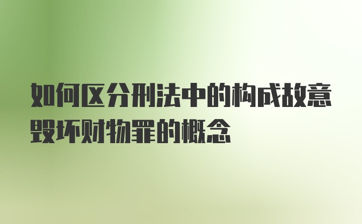 如何区分刑法中的构成故意毁坏财物罪的概念