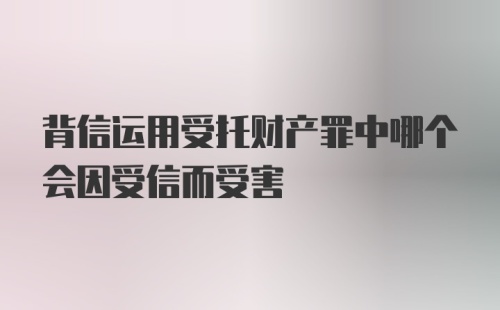 背信运用受托财产罪中哪个会因受信而受害