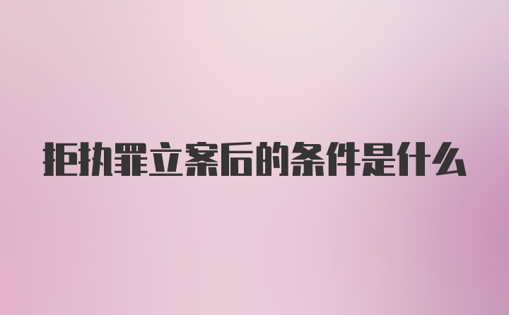 拒执罪立案后的条件是什么