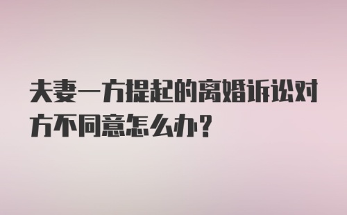 夫妻一方提起的离婚诉讼对方不同意怎么办?