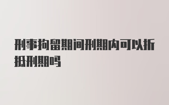 刑事拘留期间刑期内可以折抵刑期吗