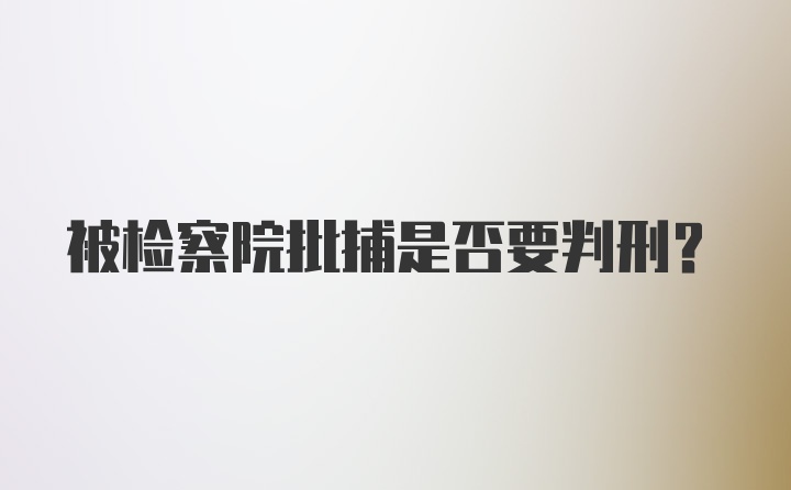 被检察院批捕是否要判刑?