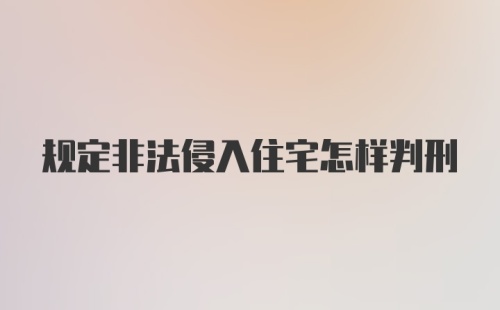 规定非法侵入住宅怎样判刑