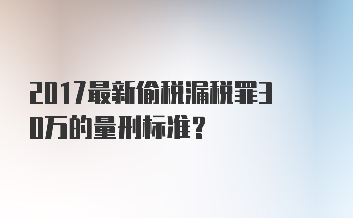 2017最新偷税漏税罪30万的量刑标准？