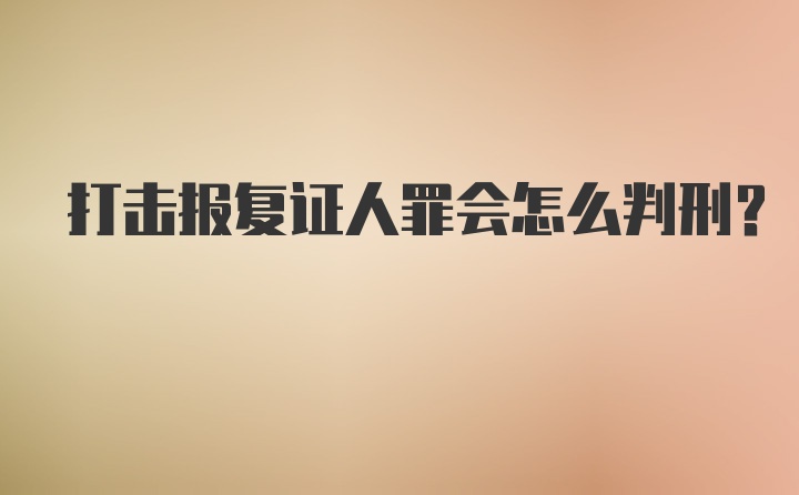 打击报复证人罪会怎么判刑?