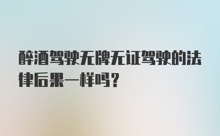 醉酒驾驶无牌无证驾驶的法律后果一样吗？