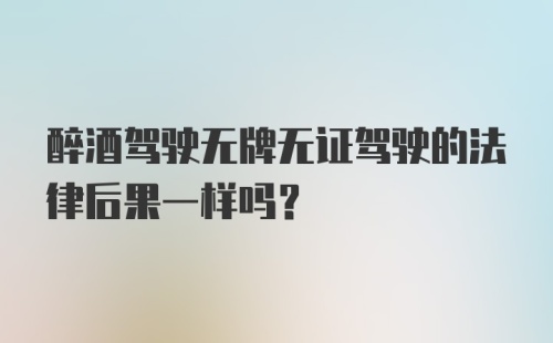 醉酒驾驶无牌无证驾驶的法律后果一样吗？