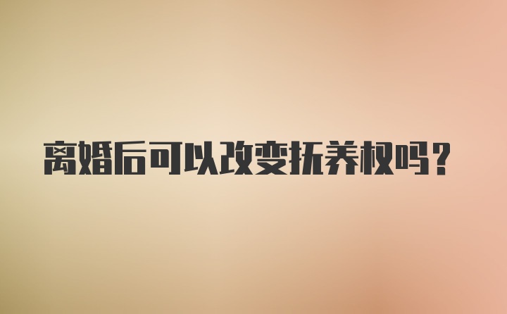 离婚后可以改变抚养权吗?