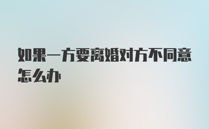 如果一方要离婚对方不同意怎么办