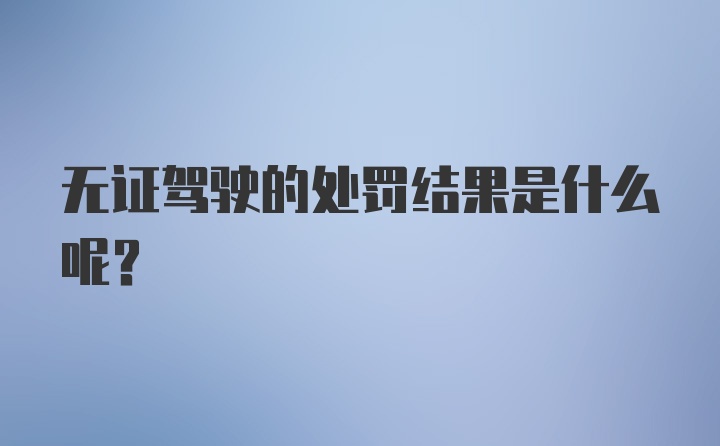 无证驾驶的处罚结果是什么呢？