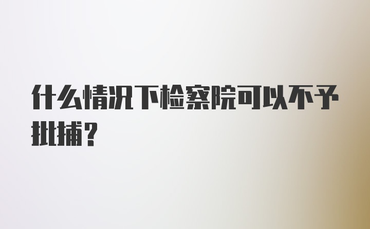 什么情况下检察院可以不予批捕?