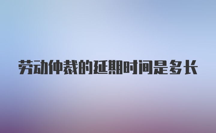 劳动仲裁的延期时间是多长