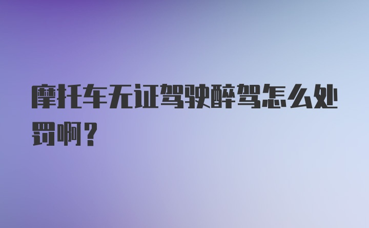 摩托车无证驾驶醉驾怎么处罚啊？