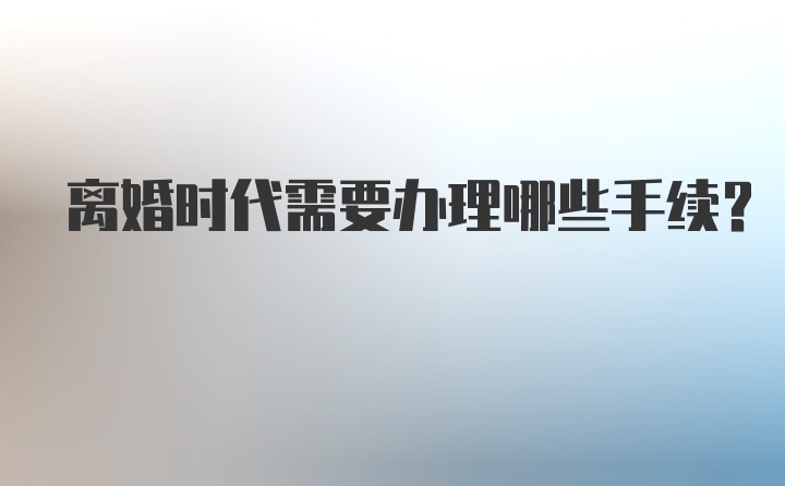 离婚时代需要办理哪些手续?