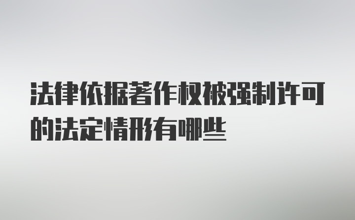 法律依据著作权被强制许可的法定情形有哪些