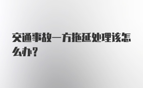 交通事故一方拖延处理该怎么办？